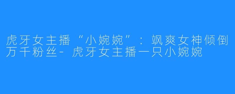 虎牙女主播“小婉婉”:飒爽女神倾倒万千粉丝-虎牙女主播一只小婉婉