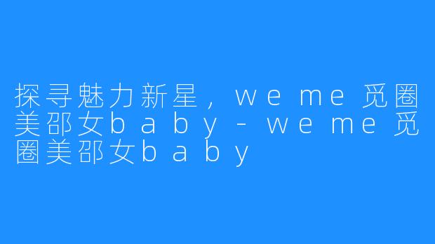 探寻魅力新星,weme觅圈美邵女baby-weme觅圈美邵女baby