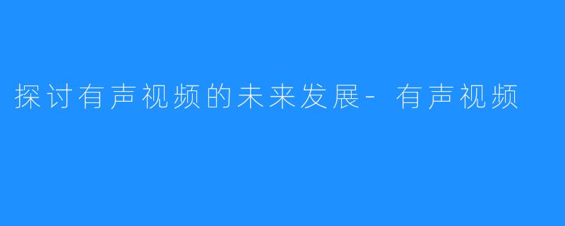 探讨有声视频的未来发展-有声视频