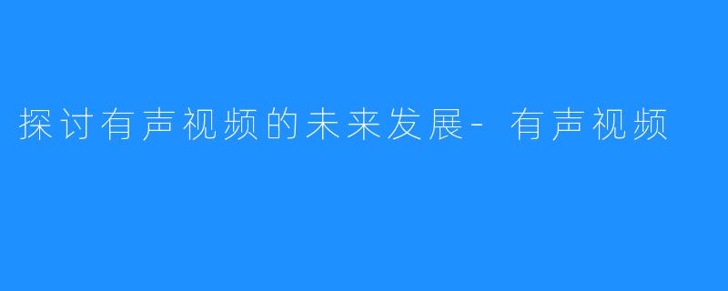 探讨有声视频的未来发展-有声视频