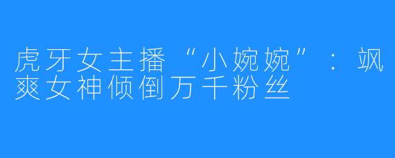 虎牙女主播“小婉婉”:飒爽女神倾倒万千粉丝