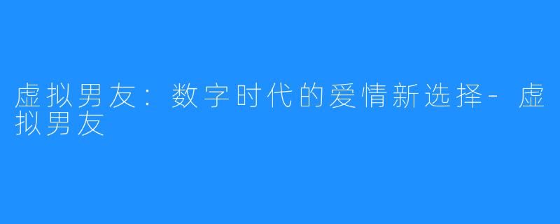 虚拟男友:数字时代的爱情新选择-虚拟男友