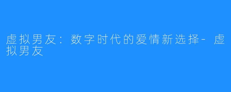 虚拟男友：数字时代的爱情新选择-虚拟男友