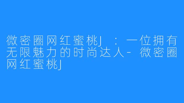 微密圈网红蜜桃J：一位拥有无限魅力的时尚达人-微密圈网红蜜桃J