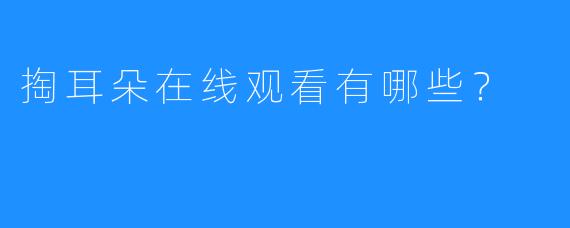 掏耳朵在线观看有哪些?
