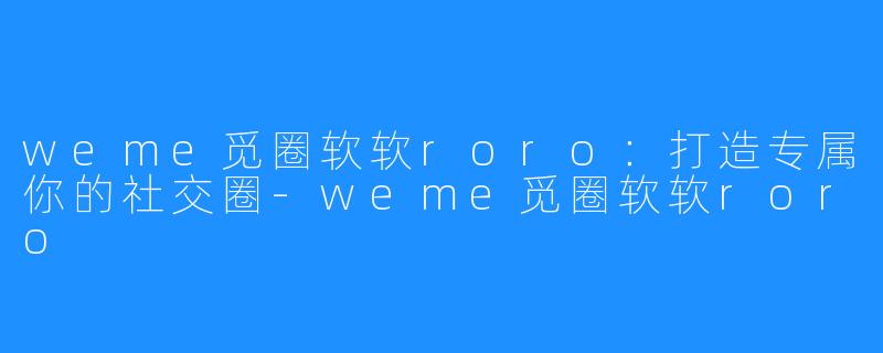 weme觅圈软软roro：打造专属你的社交圈-weme觅圈软软roro