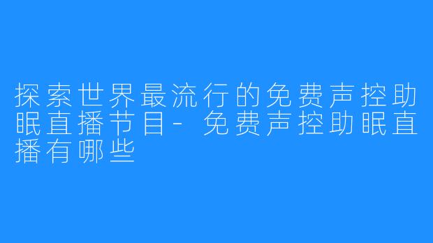 探索世界最流行的免费声控助眠直播节目-免费声控助眠直播有哪些