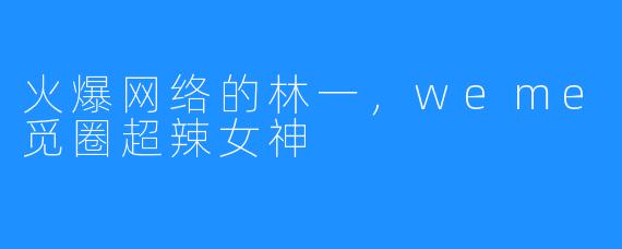火爆网络的林一,weme觅圈超辣女神