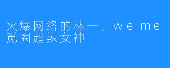 火爆网络的林一，weme觅圈超辣女神