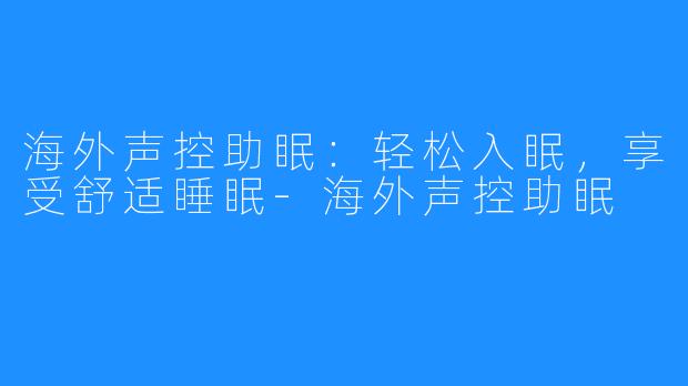 海外声控助眠:轻松入眠,享受舒适睡眠-海外声控助眠