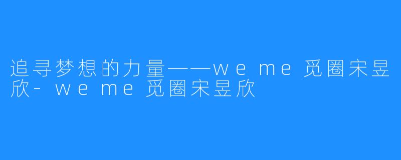 追寻梦想的力量——weme觅圈宋昱欣-weme觅圈宋昱欣