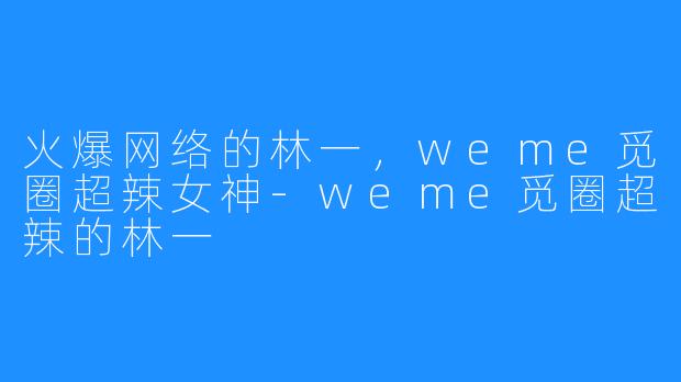 火爆网络的林一,weme觅圈超辣女神-weme觅圈超辣的林一