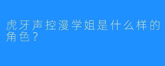 虎牙声控漫学姐是什么样的角色？