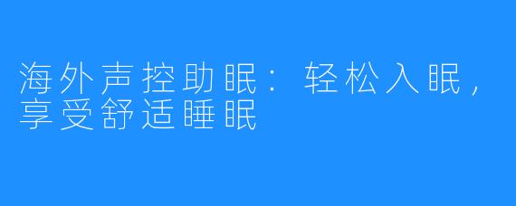 海外声控助眠:轻松入眠,享受舒适睡眠