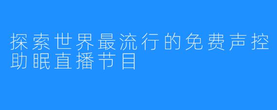 探索世界最流行的免费声控助眠直播节目