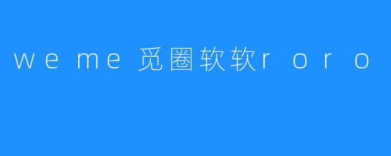 weme觅圈软软roro:打造专属你的社交圈