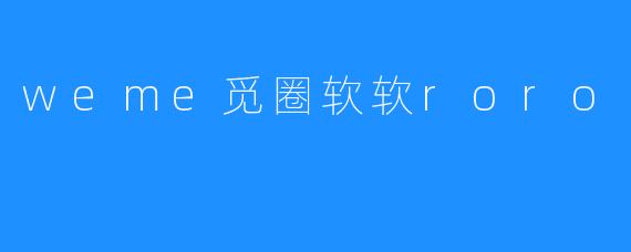 weme觅圈软软roro：打造专属你的社交圈