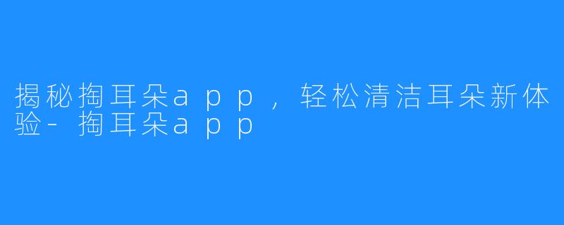 揭秘掏耳朵app,轻松清洁耳朵新体验-掏耳朵app