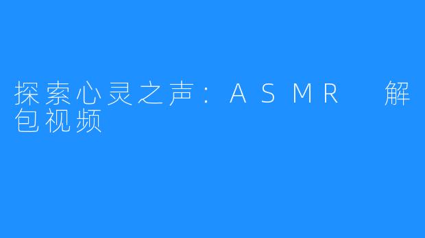 探索心灵之声:ASMR 解包视频