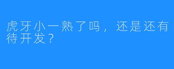 虎牙小一熟了吗,还是还有待开发?