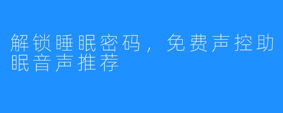 解锁睡眠密码，免费声控助眠音声推荐