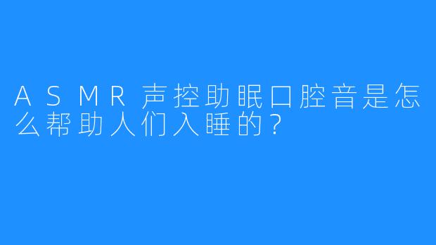 ASMR声控助眠口腔音是怎么帮助人们入睡的？