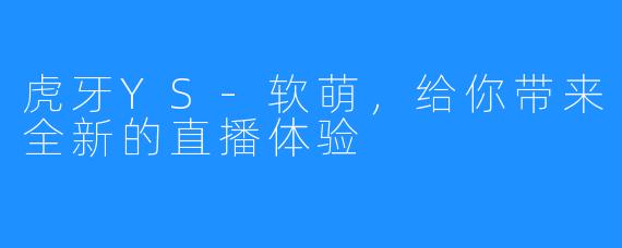 虎牙YS-软萌,给你带来全新的直播体验