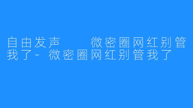 自由发声 微密圈网红别管我了-微密圈网红别管我了