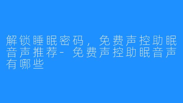 解锁睡眠密码，免费声控助眠音声推荐-免费声控助眠音声有哪些