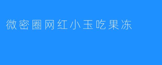 微密圈网红小玉吃果冻