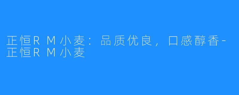 正恒RM小麦:品质优良,口感醇香-正恒RM小麦
