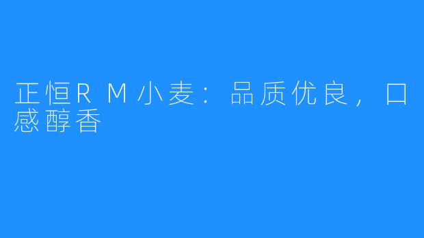 正恒RM小麦:品质优良,口感醇香