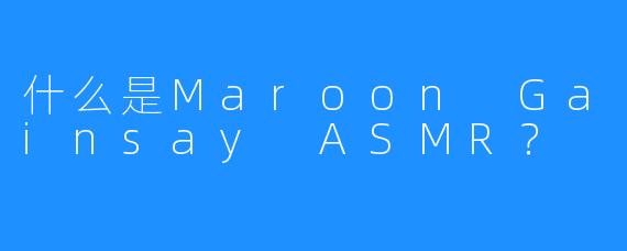 什么是Maroon Gainsay ASMR?