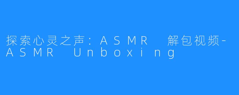 探索心灵之声：ASMR 解包视频-ASMR Unboxing