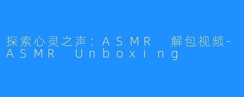 探索心灵之声:ASMR 解包视频-ASMR Unboxing