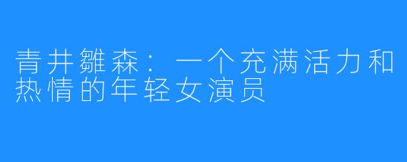 青井雛森：一个充满活力和热情的年轻女演员