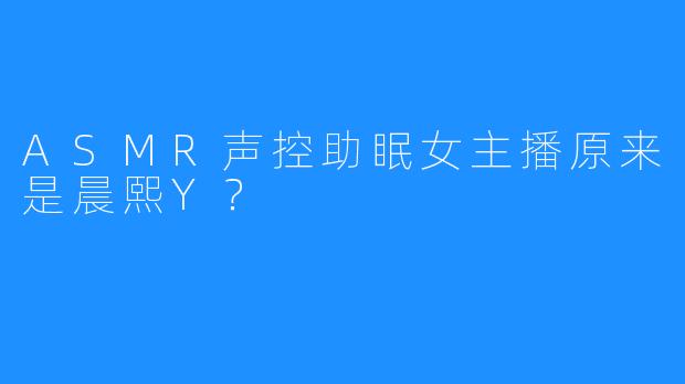 ASMR声控助眠女主播原来是晨熙Y?
