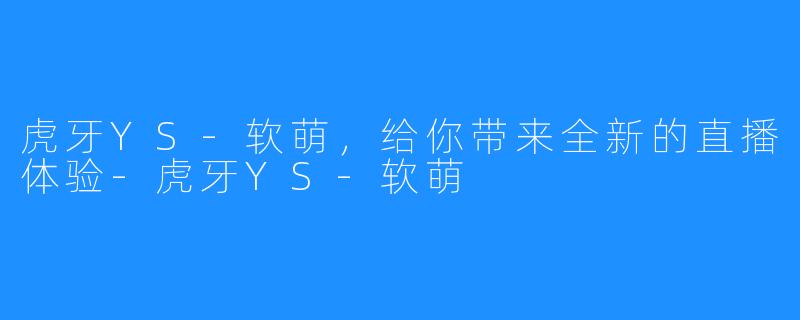 虎牙YS-软萌，给你带来全新的直播体验-虎牙YS-软萌