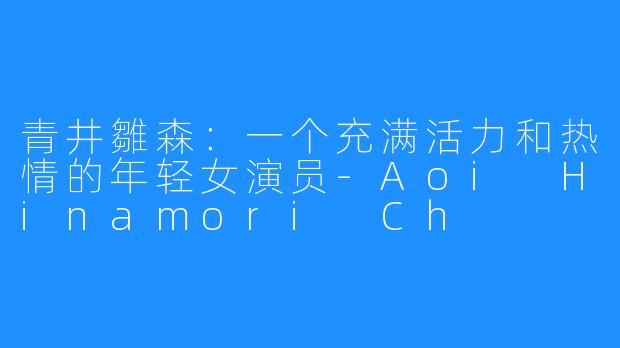 青井雛森:一个充满活力和热情的年轻女演员-Aoi Hinamori Ch