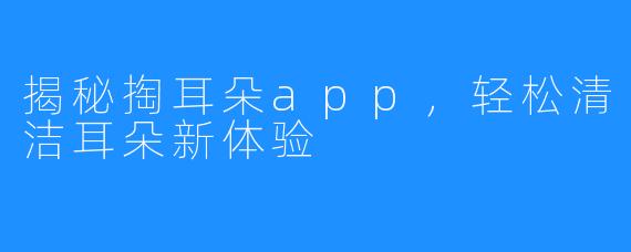 揭秘掏耳朵app，轻松清洁耳朵新体验