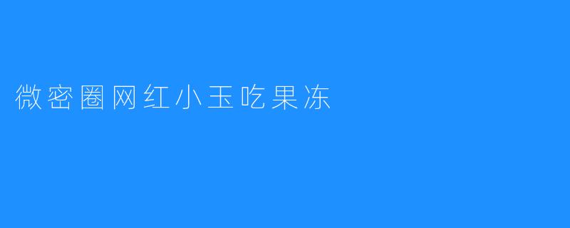 微密圈网红小玉吃果冻