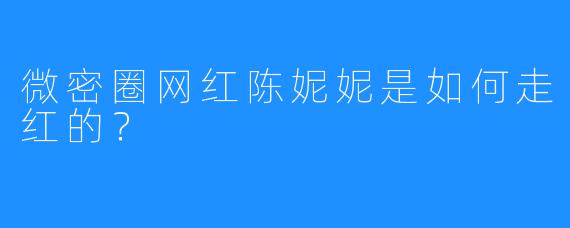 微密圈网红陈妮妮是如何走红的？