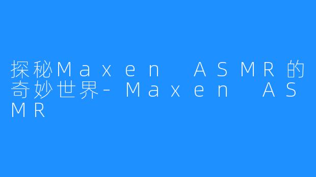探秘Maxen ASMR的奇妙世界-Maxen ASMR