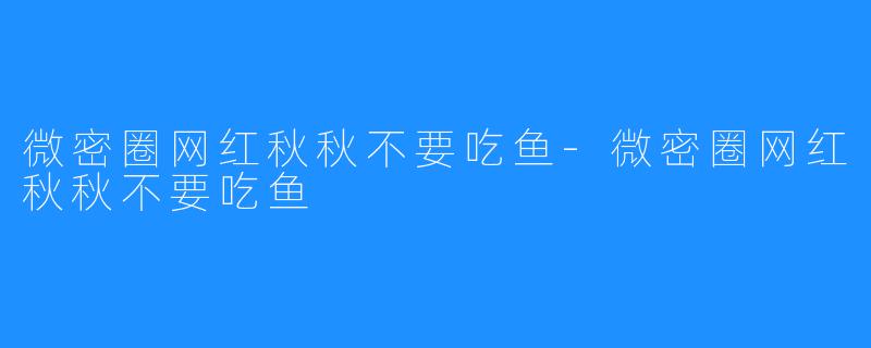 微密圈网红秋秋不要吃鱼-微密圈网红秋秋不要吃鱼