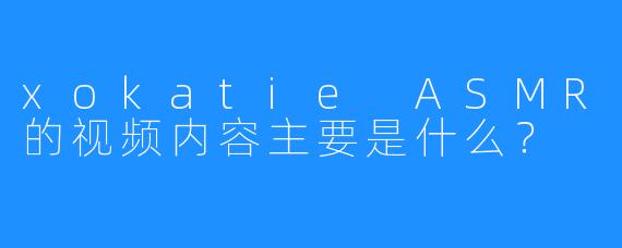 xokatie ASMR的视频内容主要是什么?
