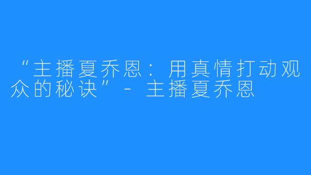 “主播夏乔恩:用真情打动观众的秘诀”-主播夏乔恩