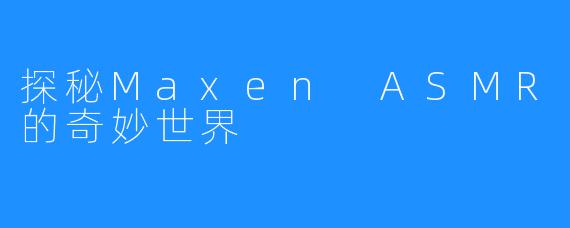 探秘Maxen ASMR的奇妙世界