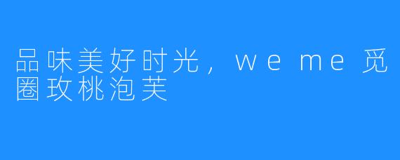 品味美好时光,weme觅圈玫桃泡芙