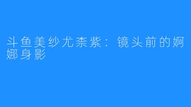 斗鱼美纱尤柰紫:镜头前的婀娜身影