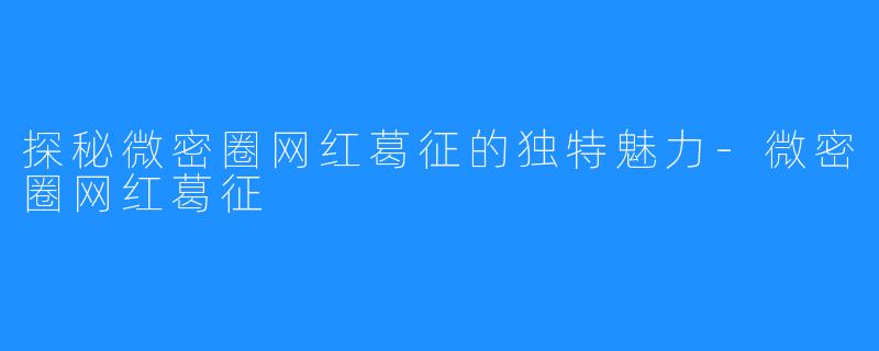 探秘微密圈网红葛征的独特魅力-微密圈网红葛征